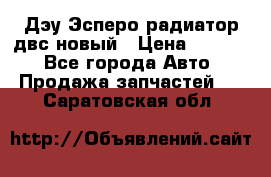 Дэу Эсперо радиатор двс новый › Цена ­ 2 300 - Все города Авто » Продажа запчастей   . Саратовская обл.